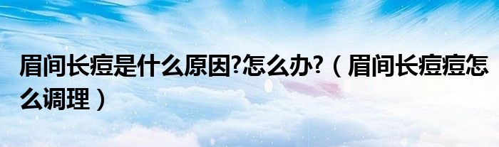 眉間長痘是什么原因?怎么辦?（眉間長痘痘怎么調理）