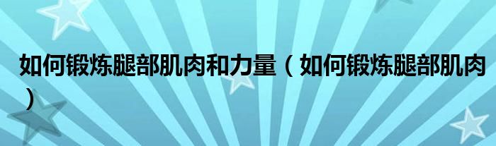 如何鍛煉腿部肌肉和力量（如何鍛煉腿部肌肉）