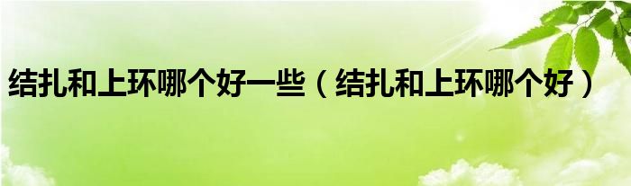 結(jié)扎和上環(huán)哪個好一些（結(jié)扎和上環(huán)哪個好）