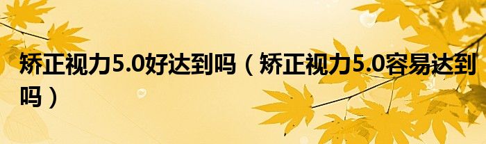 矯正視力5.0好達(dá)到嗎（矯正視力5.0容易達(dá)到嗎）