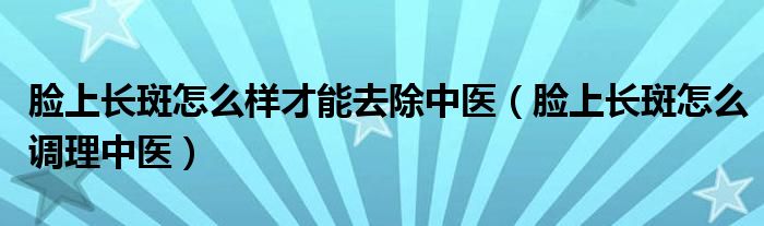 臉上長斑怎么樣才能去除中醫(yī)（臉上長斑怎么調(diào)理中醫(yī)）