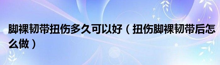 腳裸韌帶扭傷多久可以好（扭傷腳裸韌帶后怎么做）