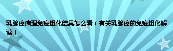 乳腺癌病理免疫組化結果怎么看（有關乳腺癌的免疫組化解讀）