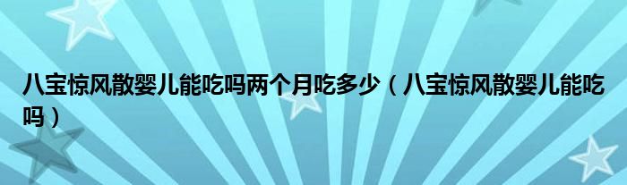 八寶驚風(fēng)散嬰兒能吃嗎兩個月吃多少（八寶驚風(fēng)散嬰兒能吃嗎）