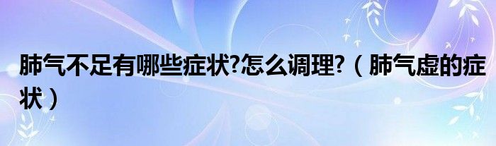 肺氣不足有哪些癥狀?怎么調(diào)理?（肺氣虛的癥狀）