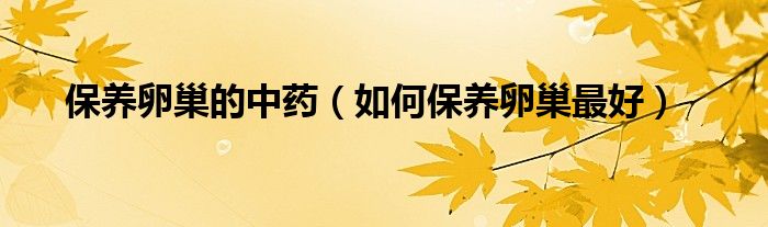 保養(yǎng)卵巢的中藥（如何保養(yǎng)卵巢最好）