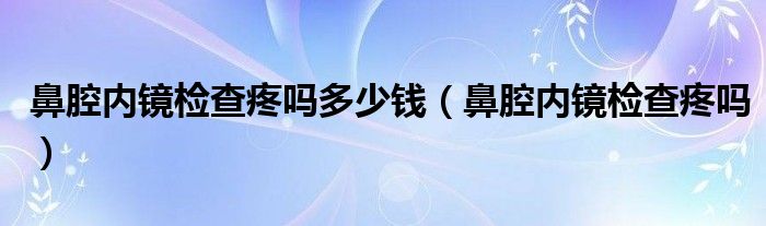 鼻腔內(nèi)鏡檢查疼嗎多少錢（鼻腔內(nèi)鏡檢查疼嗎）