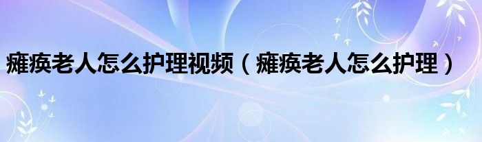 癱瘓老人怎么護理視頻（癱瘓老人怎么護理）