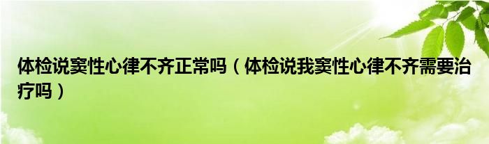 體檢說竇性心律不齊正常嗎（體檢說我竇性心律不齊需要治療嗎）