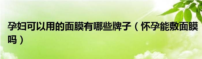 孕婦可以用的面膜有哪些牌子（懷孕能敷面膜嗎）