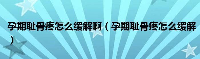 孕期恥骨疼怎么緩解?。ㄔ衅趷u骨疼怎么緩解）