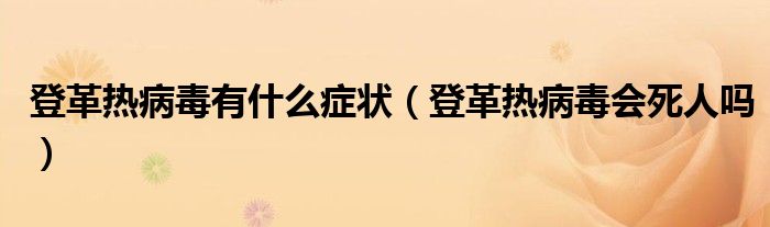 登革熱病毒有什么癥狀（登革熱病毒會死人嗎）