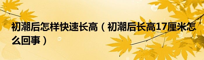 初潮后怎樣快速長高（初潮后長高17厘米怎么回事）