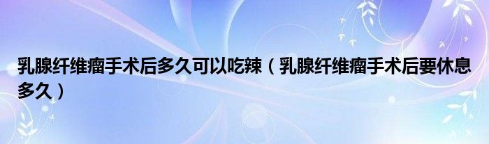 乳腺纖維瘤手術后多久可以吃辣（乳腺纖維瘤手術后要休息多久）