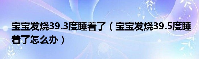 寶寶發(fā)燒39.3度睡著了（寶寶發(fā)燒39.5度睡著了怎么辦）