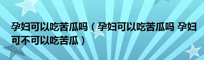 孕婦可以吃苦瓜嗎（孕婦可以吃苦瓜嗎 孕婦可不可以吃苦瓜）