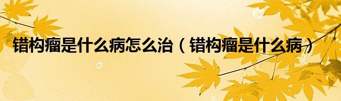 錯(cuò)構(gòu)瘤是什么病怎么治（錯(cuò)構(gòu)瘤是什么?。? /></span>
		<span id=