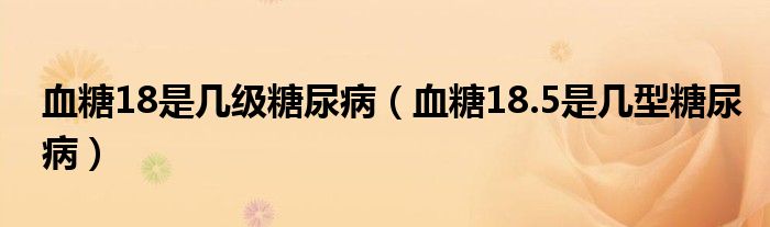 血糖18是幾級(jí)糖尿?。ㄑ?8.5是幾型糖尿?。? /></span>
		<span id=