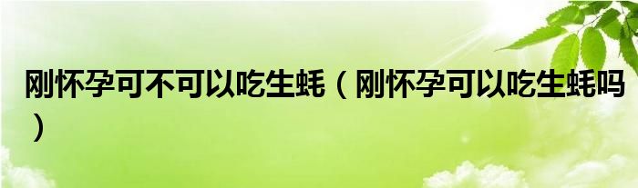 剛懷孕可不可以吃生蠔（剛懷孕可以吃生蠔嗎）