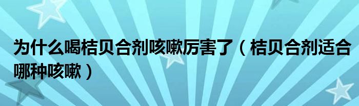 為什么喝桔貝合劑咳嗽厲害了（桔貝合劑適合哪種咳嗽）