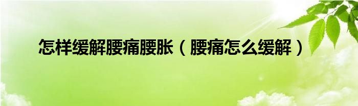 怎樣緩解腰痛腰脹（腰痛怎么緩解）