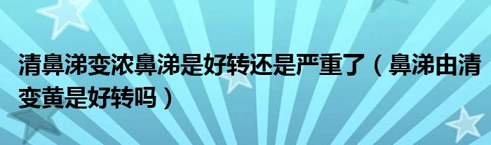 清鼻涕變濃鼻涕是好轉(zhuǎn)還是嚴(yán)重了（鼻涕由清變黃是好轉(zhuǎn)嗎）