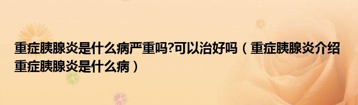 重癥胰腺炎是什么病嚴(yán)重嗎?可以治好嗎（重癥胰腺炎介紹 重癥胰腺炎是什么?。? /></span>
		<span id=