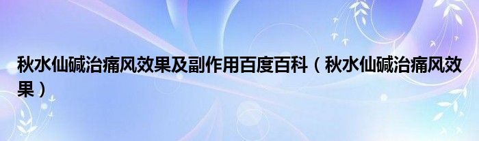 秋水仙堿治痛風效果及副作用百度百科（秋水仙堿治痛風效果）