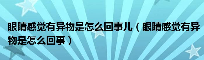 眼睛感覺有異物是怎么回事兒（眼睛感覺有異物是怎么回事）