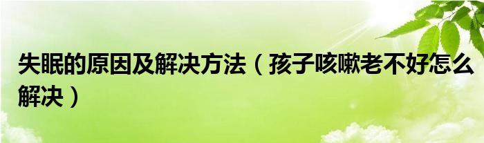 失眠的原因及解決方法（孩子咳嗽老不好怎么解決）