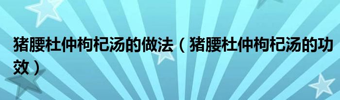 豬腰杜仲枸杞湯的做法（豬腰杜仲枸杞湯的功效）