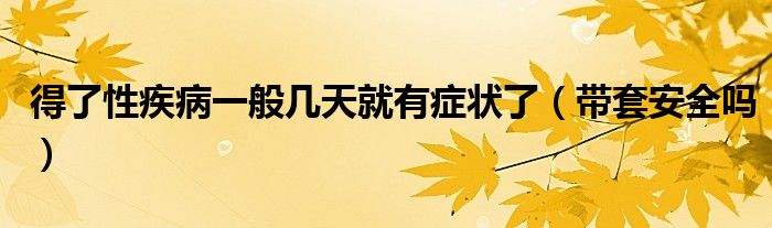 得了性疾病一般幾天就有癥狀了（帶套安全嗎）