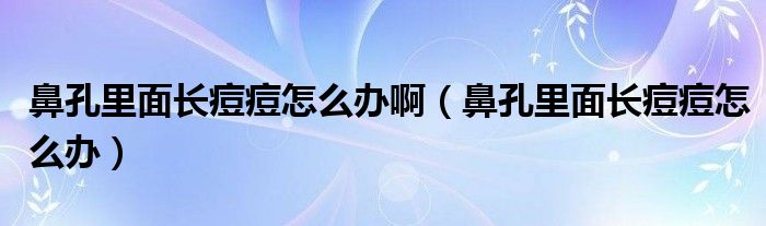 鼻孔里面長痘痘怎么辦?。ū强桌锩骈L痘痘怎么辦）