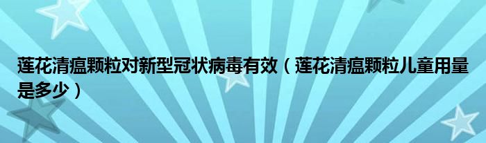 蓮花清瘟顆粒對新型冠狀病毒有效（蓮花清瘟顆粒兒童用量是多少）