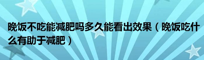 晚飯不吃能減肥嗎多久能看出效果（晚飯吃什么有助于減肥）