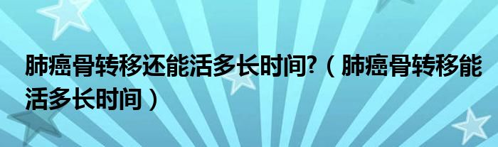 肺癌骨轉(zhuǎn)移還能活多長(zhǎng)時(shí)間?（肺癌骨轉(zhuǎn)移能活多長(zhǎng)時(shí)間）