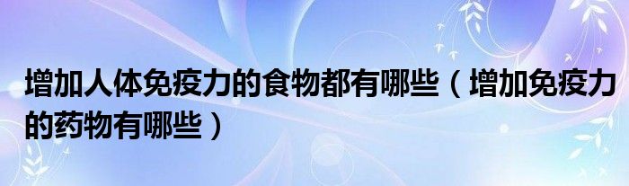 增加人體免疫力的食物都有哪些（增加免疫力的藥物有哪些）