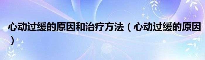 心動(dòng)過(guò)緩的原因和治療方法（心動(dòng)過(guò)緩的原因）