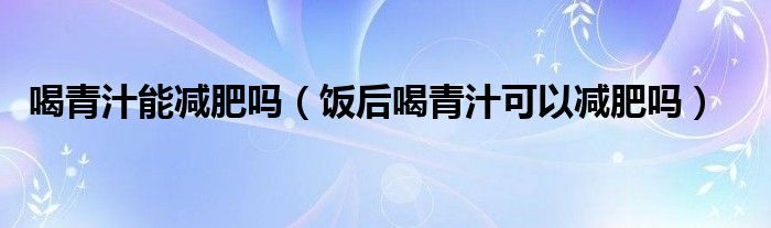 喝青汁能減肥嗎（飯后喝青汁可以減肥嗎）