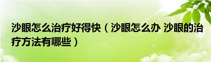 沙眼怎么治療好得快（沙眼怎么辦 沙眼的治療方法有哪些）