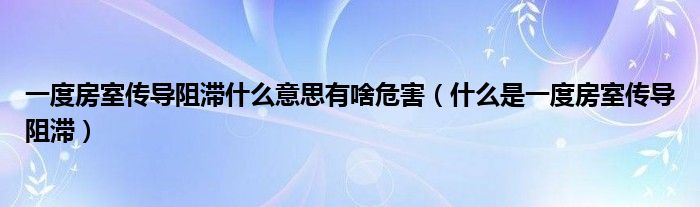 一度房室傳導(dǎo)阻滯什么意思有啥危害（什么是一度房室傳導(dǎo)阻滯）