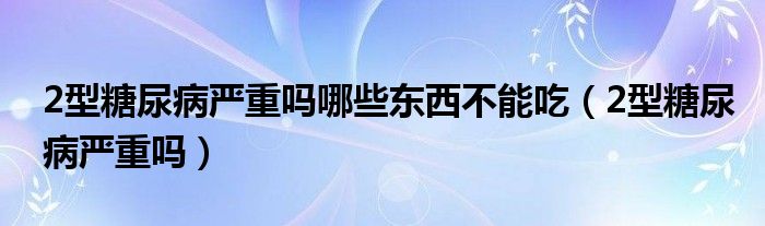 2型糖尿病嚴重嗎哪些東西不能吃（2型糖尿病嚴重嗎）