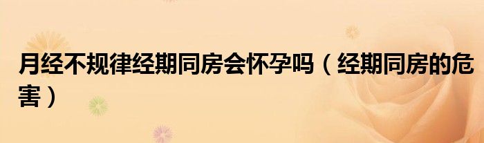 月經(jīng)不規(guī)律經(jīng)期同房會(huì)懷孕嗎（經(jīng)期同房的危害）