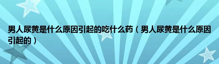 男人尿黃是什么原因引起的吃什么藥（男人尿黃是什么原因引起的）