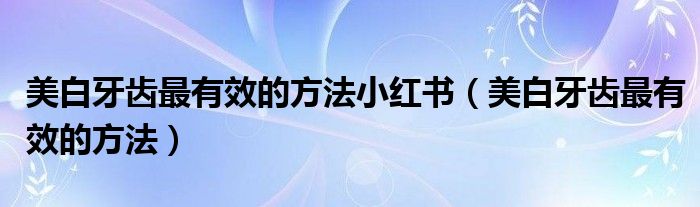 美白牙齒最有效的方法小紅書（美白牙齒最有效的方法）