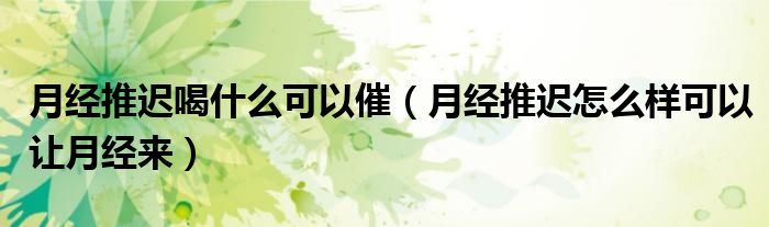 月經推遲喝什么可以催（月經推遲怎么樣可以讓月經來）