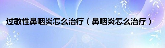 過敏性鼻咽炎怎么治療（鼻咽炎怎么治療）