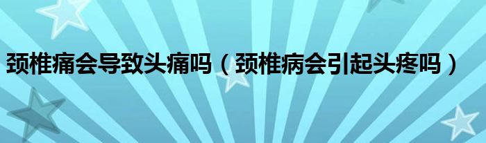 頸椎痛會(huì)導(dǎo)致頭痛嗎（頸椎病會(huì)引起頭疼嗎）