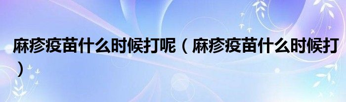 麻疹疫苗什么時候打呢（麻疹疫苗什么時候打）