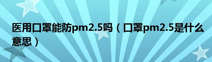 醫(yī)用口罩能防pm2.5嗎（口罩pm2.5是什么意思）